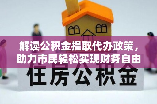 益阳解读公积金提取代办政策，助力市民轻松实现财务自由