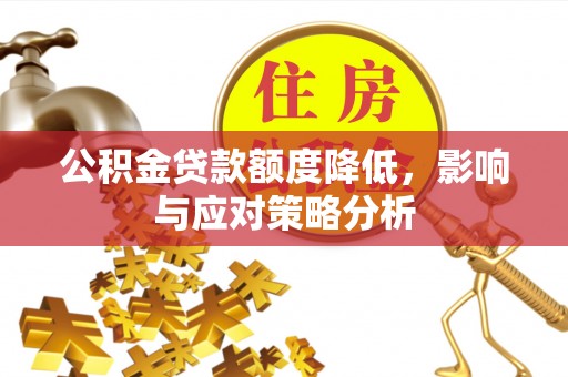 益阳公积金贷款额度降低，影响与应对策略分析