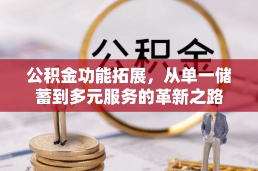 益阳公积金功能拓展，从单一储蓄到多元服务的革新之路