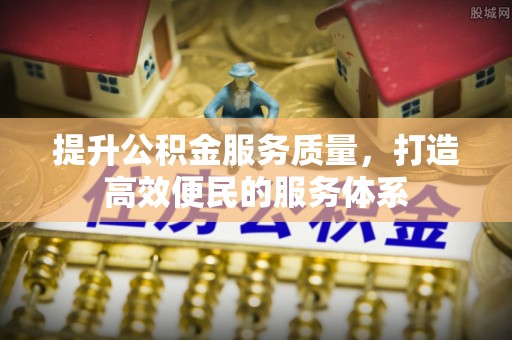 益阳提升公积金服务质量，打造高效便民的服务体系