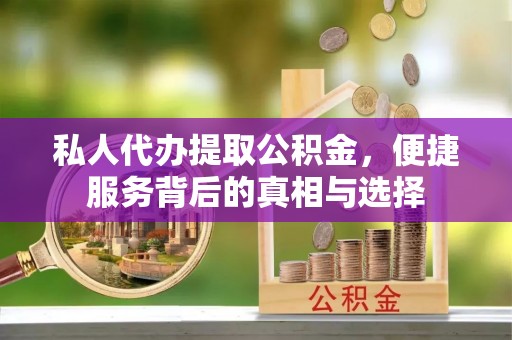 益阳私人代办提取公积金，便捷服务背后的真相与选择