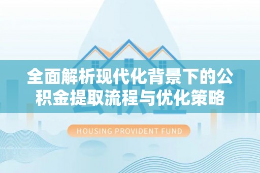 益阳全面解析现代化背景下的公积金提取流程与优化策略