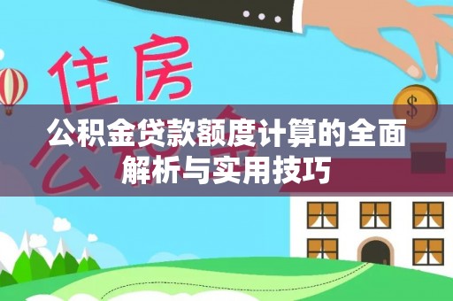 益阳公积金贷款额度计算的全面解析与实用技巧