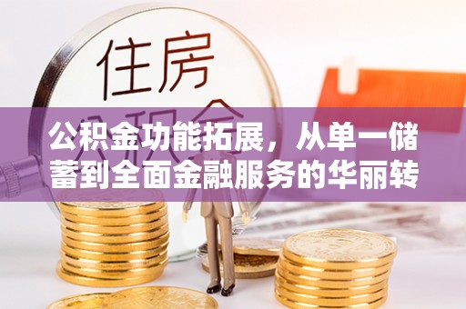 益阳公积金功能拓展，从单一储蓄到全面金融服务的华丽转身