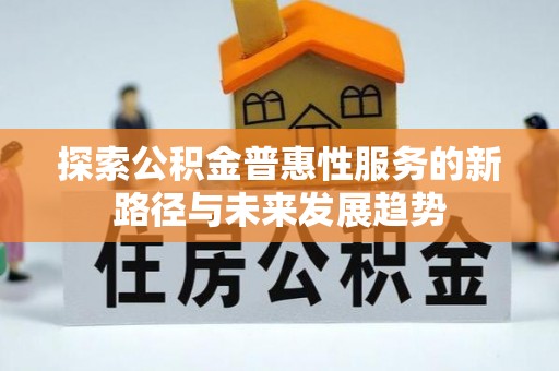 益阳探索公积金普惠性服务的新路径与未来发展趋势