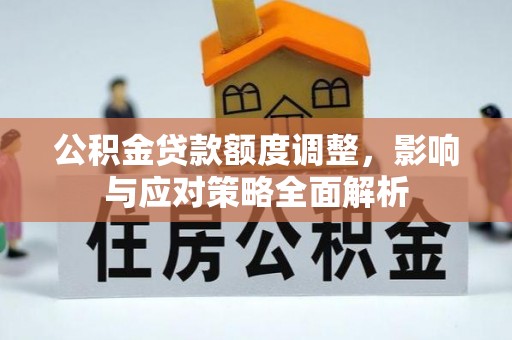 益阳公积金贷款额度调整，影响与应对策略全面解析