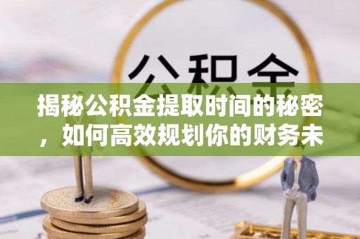 益阳揭秘公积金提取时间的秘密，如何高效规划你的财务未来