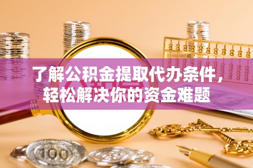 益阳了解公积金提取代办条件，轻松解决你的资金难题