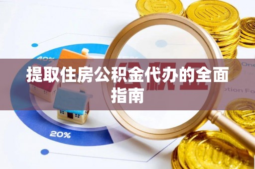 益阳提取住房公积金代办的全面指南