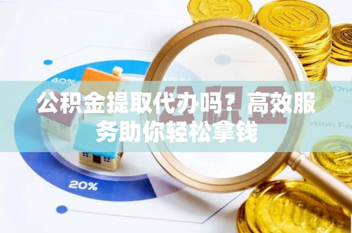 益阳公积金提取代办吗？高效服务助你轻松拿钱