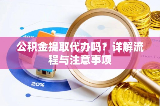 益阳公积金提取代办吗？详解流程与注意事项
