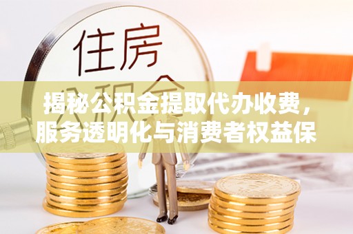 益阳揭秘公积金提取代办收费，服务透明化与消费者权益保障