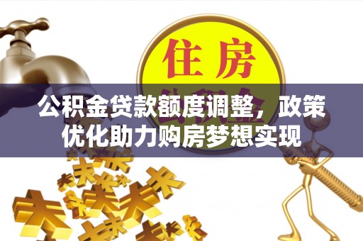 益阳公积金贷款额度调整，政策优化助力购房梦想实现