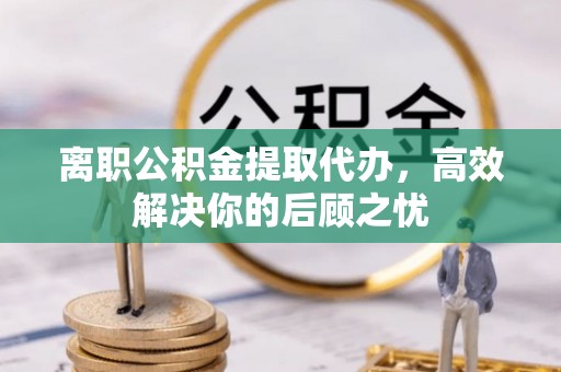 益阳离职公积金提取代办，高效解决你的后顾之忧