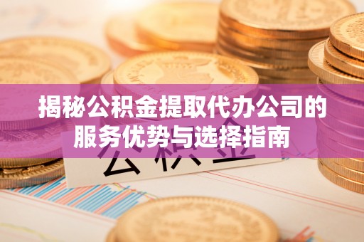 益阳揭秘公积金提取代办公司的服务优势与选择指南