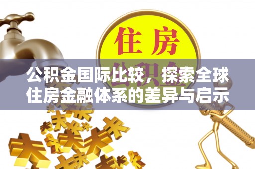 益阳公积金国际比较，探索全球住房金融体系的差异与启示
