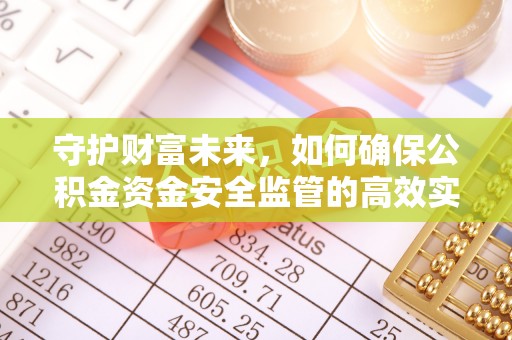 益阳守护财富未来，如何确保公积金资金安全监管的高效实施