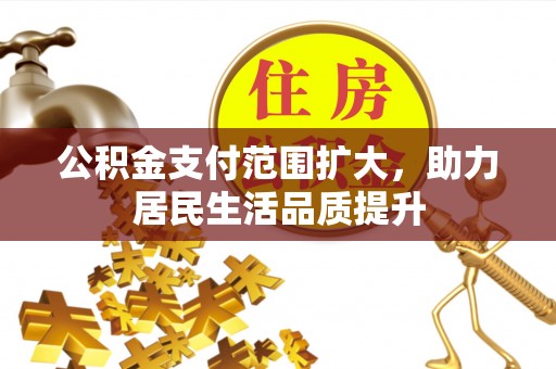 益阳公积金支付范围扩大，助力居民生活品质提升