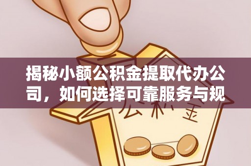 益阳揭秘小额公积金提取代办公司，如何选择可靠服务与规避风险