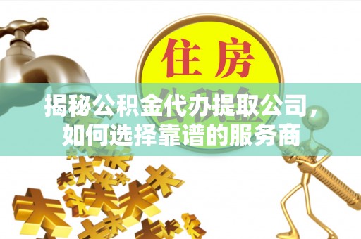 益阳揭秘公积金代办提取公司，如何选择靠谱的服务商