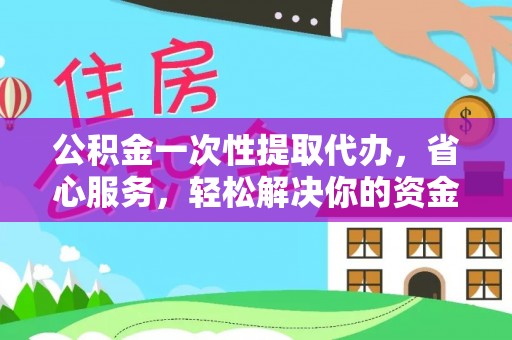 益阳公积金一次性提取代办，省心服务，轻松解决你的资金需求