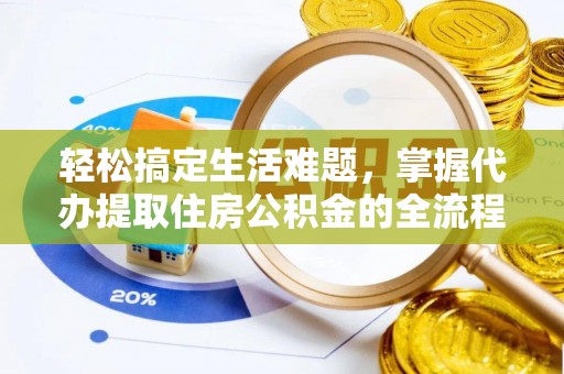 益阳轻松搞定生活难题，掌握代办提取住房公积金的全流程