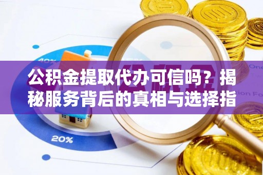 益阳公积金提取代办可信吗？揭秘服务背后的真相与选择指南