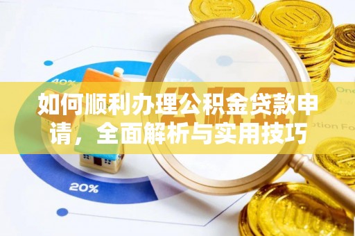 益阳如何顺利办理公积金贷款申请，全面解析与实用技巧
