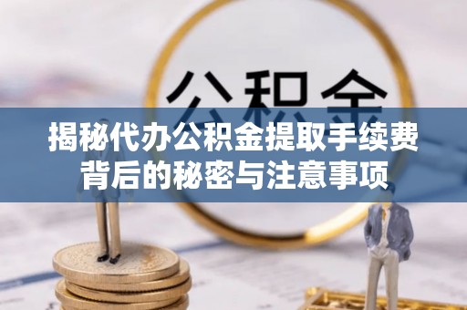 益阳揭秘代办公积金提取手续费背后的秘密与注意事项