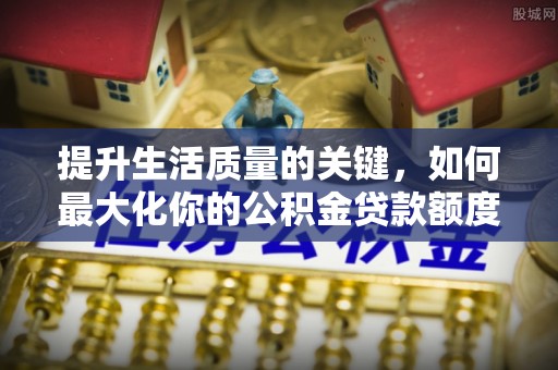 益阳提升生活质量的关键，如何最大化你的公积金贷款额度