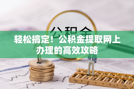益阳轻松搞定！公积金提取网上办理的高效攻略