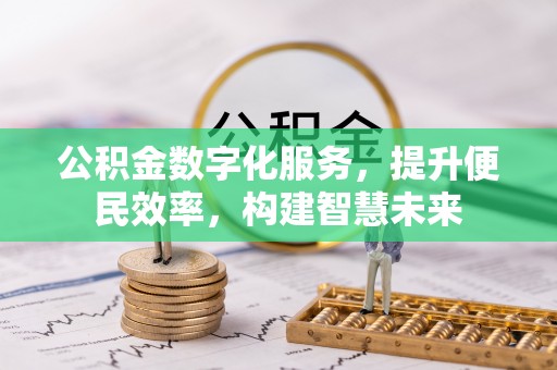 益阳公积金数字化服务，提升便民效率，构建智慧未来