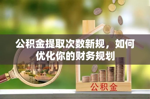 益阳公积金提取次数新规，如何优化你的财务规划