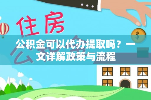 益阳公积金可以代办提取吗？一文详解政策与流程