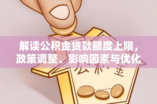 益阳解读公积金贷款额度上限，政策调整、影响因素与优化策略
