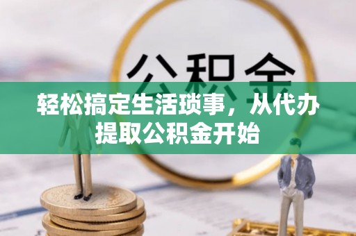 益阳轻松搞定生活琐事，从代办提取公积金开始