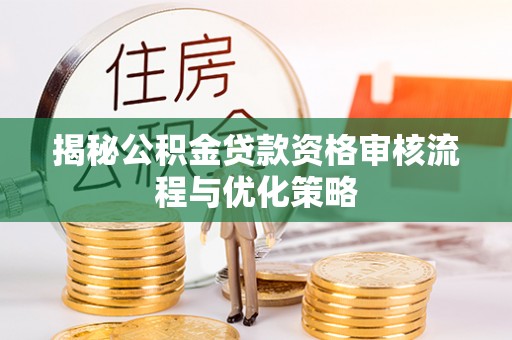 益阳揭秘公积金贷款资格审核流程与优化策略