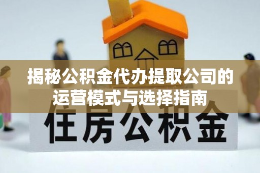 益阳揭秘公积金代办提取公司的运营模式与选择指南