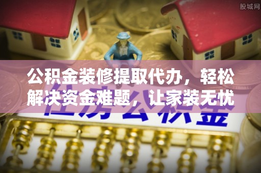 益阳公积金装修提取代办，轻松解决资金难题，让家装无忧