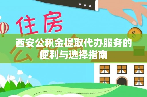 益阳西安公积金提取代办服务的便利与选择指南