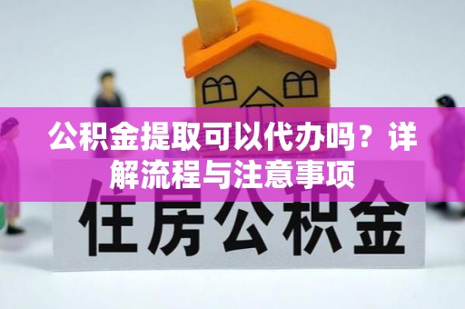 益阳公积金提取可以代办吗？详解流程与注意事项