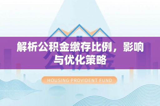益阳解析公积金缴存比例，影响与优化策略