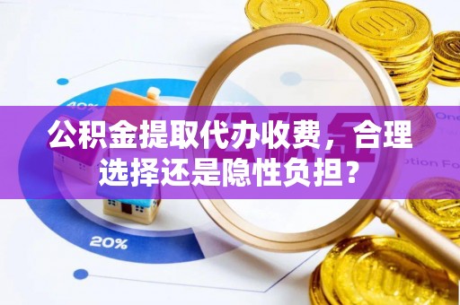 益阳公积金提取代办收费，合理选择还是隐性负担？