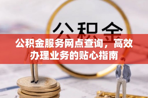 益阳公积金服务网点查询，高效办理业务的贴心指南