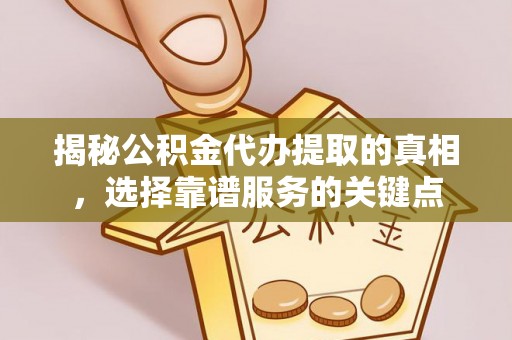 益阳揭秘公积金代办提取的真相，选择靠谱服务的关键点