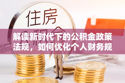 益阳解读新时代下的公积金政策法规，如何优化个人财务规划
