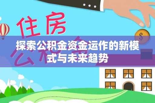 益阳探索公积金资金运作的新模式与未来趋势