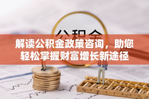 益阳解读公积金政策咨询，助您轻松掌握财富增长新途径