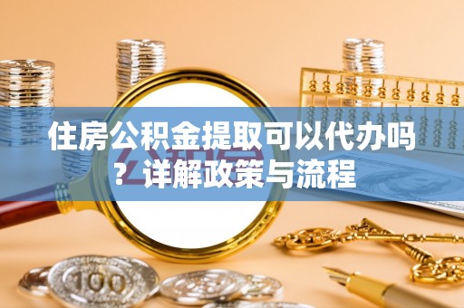 益阳住房公积金提取可以代办吗？详解政策与流程