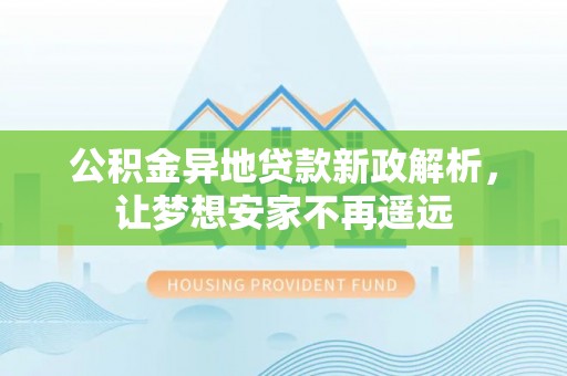益阳公积金异地贷款新政解析，让梦想安家不再遥远